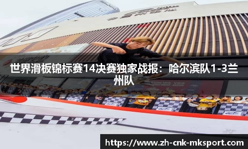 世界滑板锦标赛14决赛独家战报：哈尔滨队1-3兰州队