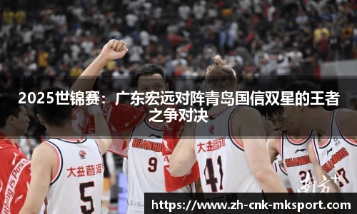 2025世锦赛：广东宏远对阵青岛国信双星的王者之争对决