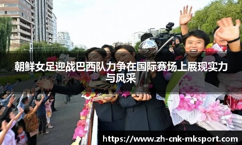 朝鲜女足迎战巴西队力争在国际赛场上展现实力与风采