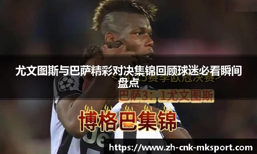 尤文图斯与巴萨精彩对决集锦回顾球迷必看瞬间盘点